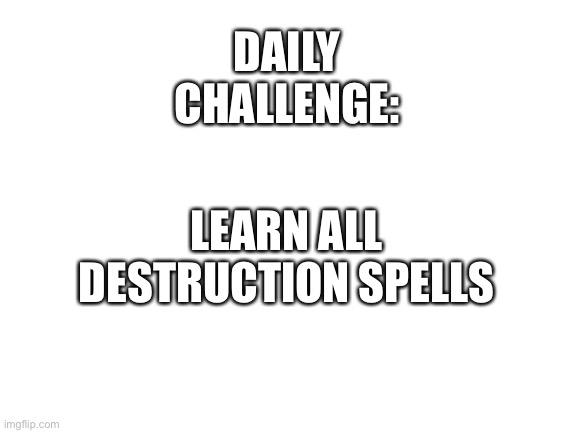 Thememeborn’s daily challenge 1 | DAILY CHALLENGE:; LEARN ALL DESTRUCTION SPELLS | image tagged in blank white template,skyrim,gaming,video games,not a meme | made w/ Imgflip meme maker