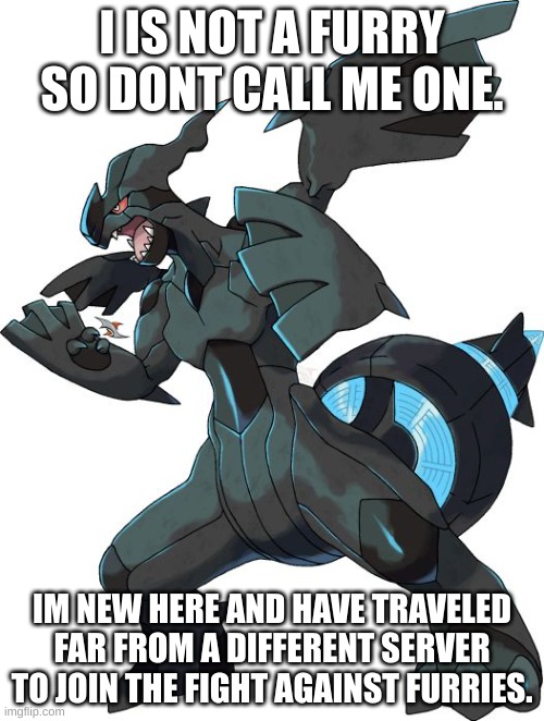 I am here my dudes | I IS NOT A FURRY SO DONT CALL ME ONE. IM NEW HERE AND HAVE TRAVELED FAR FROM A DIFFERENT SERVER TO JOIN THE FIGHT AGAINST FURRIES. | image tagged in zekrom | made w/ Imgflip meme maker