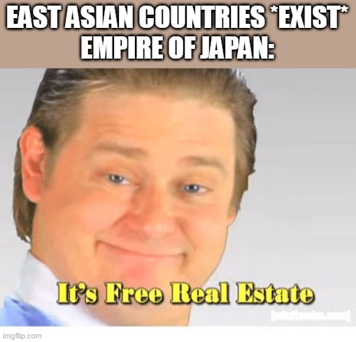 It's Free Real Estate | EAST ASIAN COUNTRIES *EXIST*
EMPIRE OF JAPAN: | image tagged in it's free real estate | made w/ Imgflip meme maker
