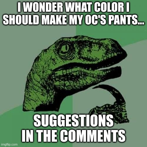 something dark | I WONDER WHAT COLOR I SHOULD MAKE MY OC'S PANTS... SUGGESTIONS IN THE COMMENTS | image tagged in memes,philosoraptor | made w/ Imgflip meme maker