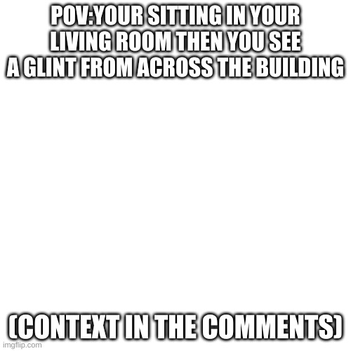 E | POV:YOUR SITTING IN YOUR LIVING ROOM THEN YOU SEE A GLINT FROM ACROSS THE BUILDING; (CONTEXT IN THE COMMENTS) | image tagged in memes,blank transparent square | made w/ Imgflip meme maker