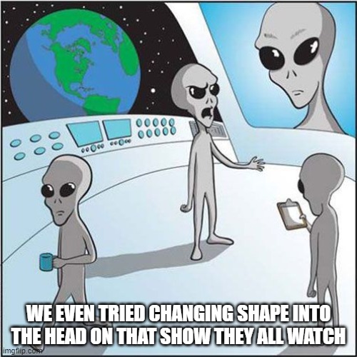 Aliens | WE EVEN TRIED CHANGING SHAPE INTO THE HEAD ON THAT SHOW THEY ALL WATCH | image tagged in aliens | made w/ Imgflip meme maker