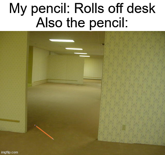pencil | My pencil: Rolls off desk
Also the pencil: | image tagged in the backrooms | made w/ Imgflip meme maker