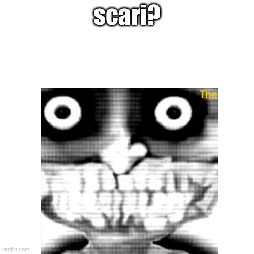scari? | image tagged in memes | made w/ Imgflip meme maker