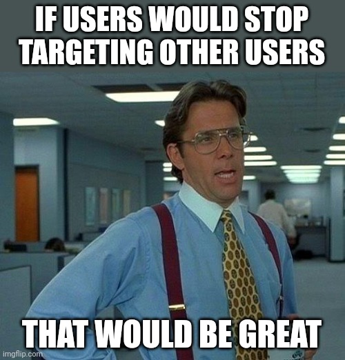 That Would Be Great Meme | IF USERS WOULD STOP TARGETING OTHER USERS THAT WOULD BE GREAT | image tagged in memes,that would be great | made w/ Imgflip meme maker