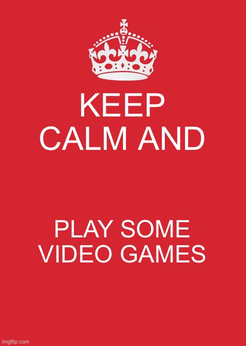 *mario music intensifies* | KEEP CALM AND; PLAY SOME VIDEO GAMES | image tagged in memes,keep calm and carry on red | made w/ Imgflip meme maker