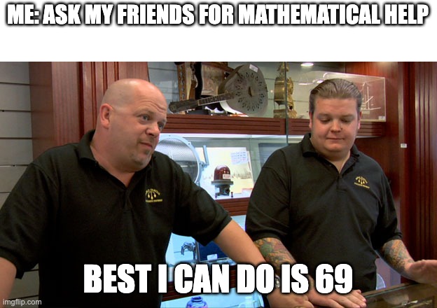Pawn Stars Best I Can Do | ME: ASK MY FRIENDS FOR MATHEMATICAL HELP; BEST I CAN DO IS 69 | image tagged in pawn stars best i can do | made w/ Imgflip meme maker