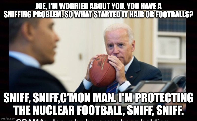 Joe Biden football | JOE, I'M WORRIED ABOUT YOU. YOU HAVE A SNIFFING PROBLEM. SO WHAT STARTED IT HAIR OR FOOTBALLS? SNIFF, SNIFF,C'MON MAN. I'M PROTECTING THE NUCLEAR FOOTBALL, SNIFF, SNIFF. | image tagged in joe biden football | made w/ Imgflip meme maker