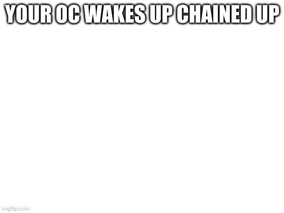 if possible ocs with powers but not needed. also ocs can be dragons | YOUR OC WAKES UP CHAINED UP | image tagged in blank white template | made w/ Imgflip meme maker
