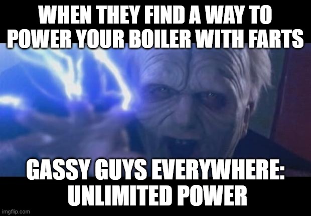 The Dream | WHEN THEY FIND A WAY TO POWER YOUR BOILER WITH FARTS; GASSY GUYS EVERYWHERE:
 UNLIMITED POWER | image tagged in darth sidious unlimited power,farts,heating,the dream | made w/ Imgflip meme maker