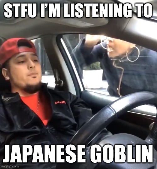stfu im listening to | STFU I’M LISTENING TO JAPANESE GOBLIN | image tagged in stfu im listening to,memes | made w/ Imgflip meme maker
