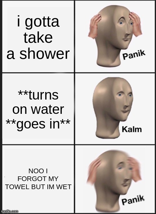 Panik Kalm Panik | i gotta take a shower; **turns on water **goes in**; NOO I FORGOT MY TOWEL BUT IM WET | image tagged in memes,panik kalm panik | made w/ Imgflip meme maker