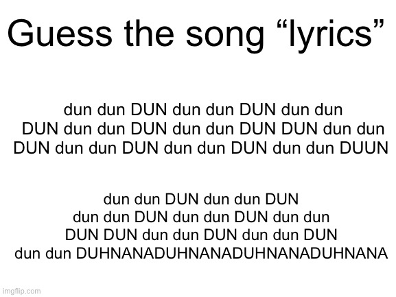 I’ll give you a hint, it’s from doom | Guess the song “lyrics”; dun dun DUN dun dun DUN dun dun DUN dun dun DUN dun dun DUN DUN dun dun DUN dun dun DUN dun dun DUN dun dun DUUN; dun dun DUN dun dun DUN dun dun DUN dun dun DUN dun dun DUN DUN dun dun DUN dun dun DUN dun dun DUHNANADUHNANADUHNANADUHNANA | image tagged in blank white template,doom,why are you reading the tags,the answer isnt here,sorry,not really lmao | made w/ Imgflip meme maker