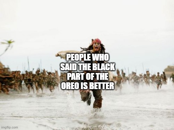 Opinion | PEOPLE WHO SAID THE BLACK PART OF THE OREO IS BETTER | image tagged in memes,jack sparrow being chased | made w/ Imgflip meme maker