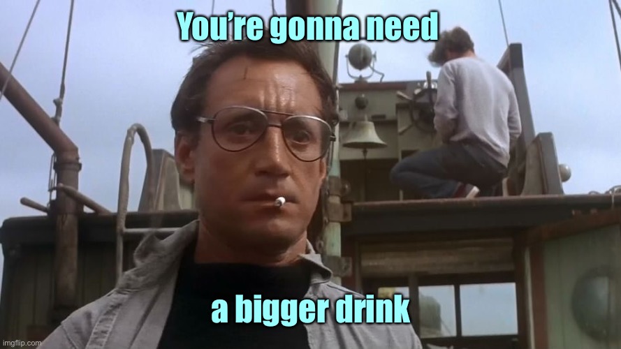 Going to need a bigger boat | You’re gonna need a bigger drink | image tagged in going to need a bigger boat | made w/ Imgflip meme maker