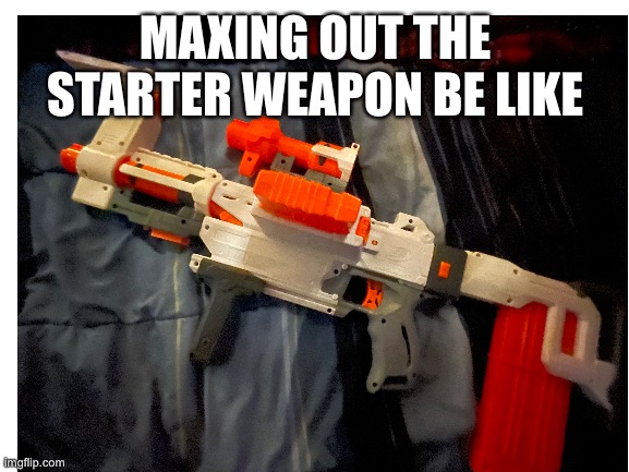 MAXING OUT THE STARTER WEAPON BE LIKE | image tagged in blank white template | made w/ Imgflip meme maker