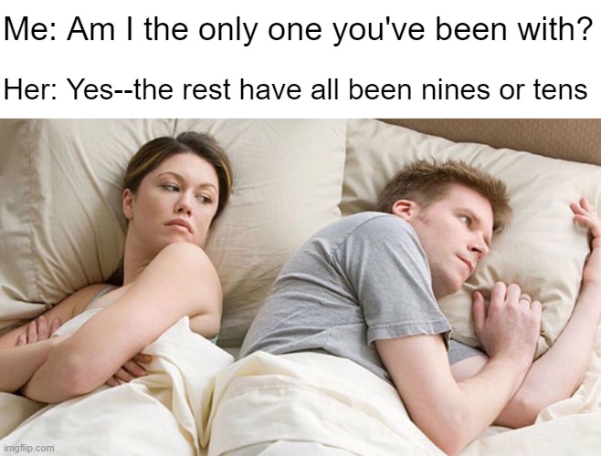Don't ask if you don't want to know | Me: Am I the only one you've been with? Her: Yes--the rest have all been nines or tens | image tagged in couple in bed | made w/ Imgflip meme maker