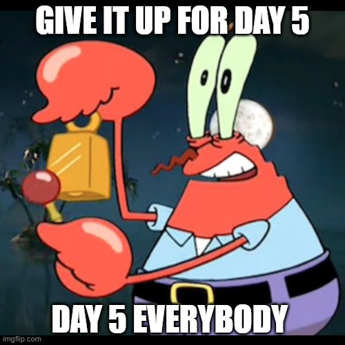 Mr.Krabs Give it up for day | GIVE IT UP FOR DAY 5; DAY 5 EVERYBODY | image tagged in mr krabs give it up for day | made w/ Imgflip meme maker