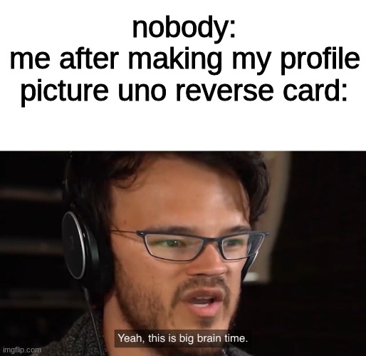 Xp | nobody:
me after making my profile picture uno reverse card: | image tagged in yeah this is big brain time,nooo haha go brrr,uno reverse card | made w/ Imgflip meme maker