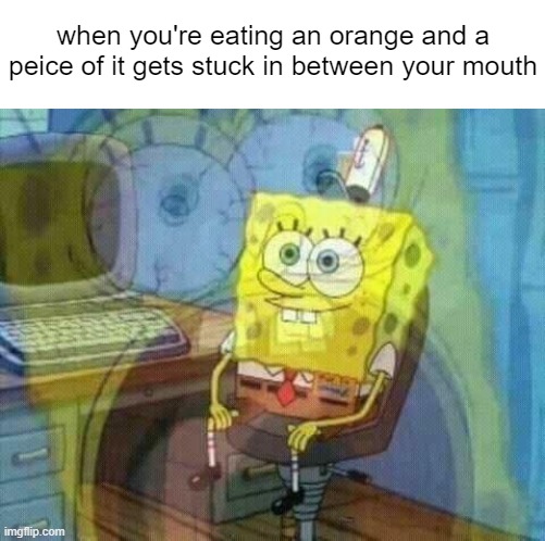 SpongeBob Panicking and Smiling | when you're eating an orange and a peice of it gets stuck in between your mouth | image tagged in spongebob panicking and smiling | made w/ Imgflip meme maker