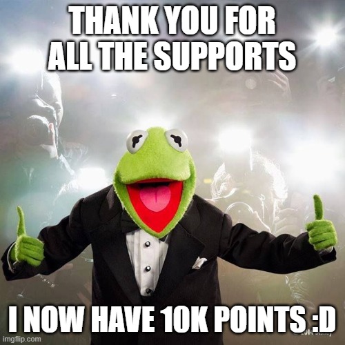 kermit is happy | THANK YOU FOR ALL THE SUPPORTS; I NOW HAVE 10K POINTS :D | image tagged in happy kermit | made w/ Imgflip meme maker