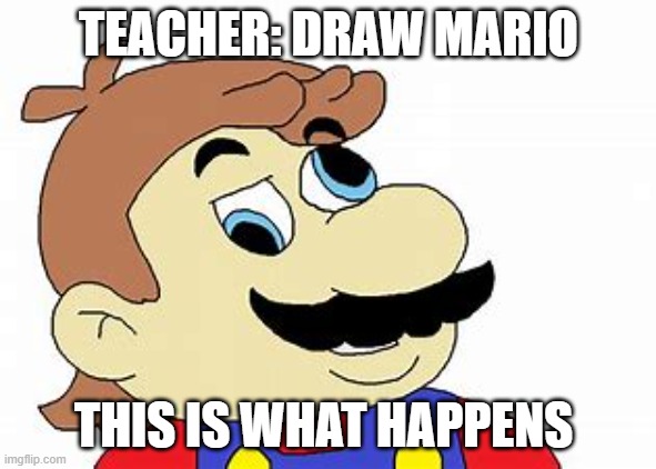MARIO | TEACHER: DRAW MARIO; THIS IS WHAT HAPPENS | image tagged in funny | made w/ Imgflip meme maker