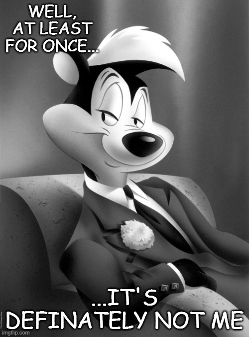 pepe le pew | WELL, AT LEAST FOR ONCE... ...IT'S DEFINATELY NOT ME | image tagged in pepe le pew | made w/ Imgflip meme maker