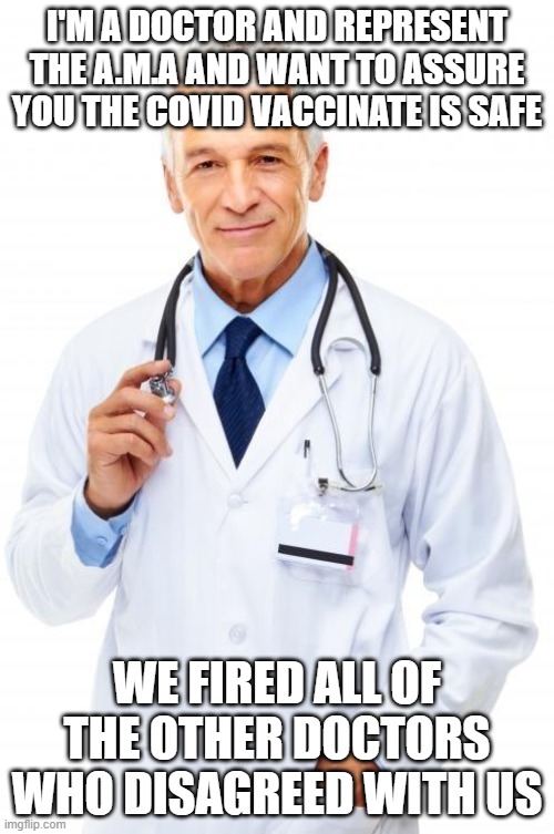 Doctor | I'M A DOCTOR AND REPRESENT THE A.M.A AND WANT TO ASSURE YOU THE COVID VACCINATE IS SAFE; WE FIRED ALL OF THE OTHER DOCTORS WHO DISAGREED WITH US | image tagged in doctor | made w/ Imgflip meme maker