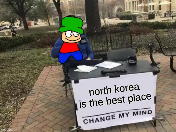 i have to do other things so here's a meme | north korea is the best place | image tagged in memes,change my mind | made w/ Imgflip meme maker