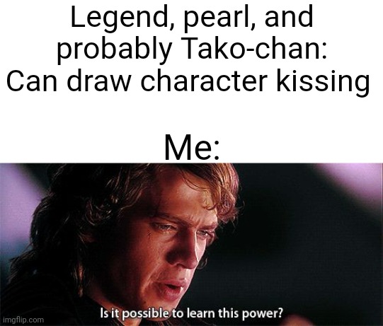 Is it possible to learn this power | Legend, pearl, and probably Tako-chan: Can draw character kissing; Me: | image tagged in is it possible to learn this power | made w/ Imgflip meme maker