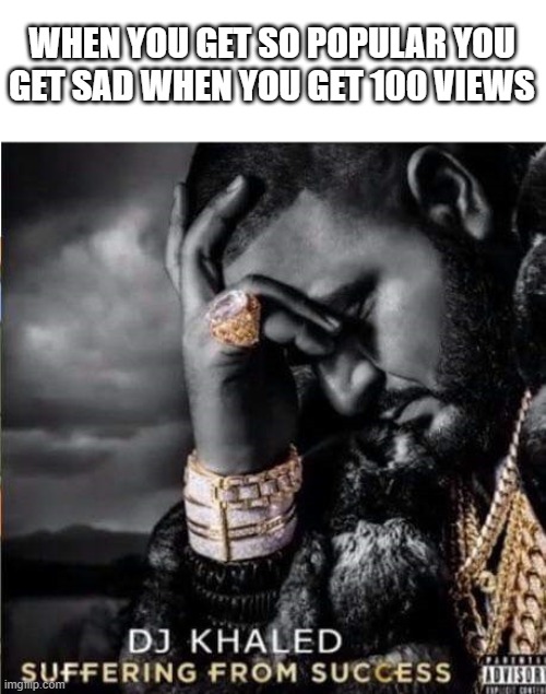 Not Me Tho | WHEN YOU GET SO POPULAR YOU GET SAD WHEN YOU GET 100 VIEWS | image tagged in suffering from success | made w/ Imgflip meme maker