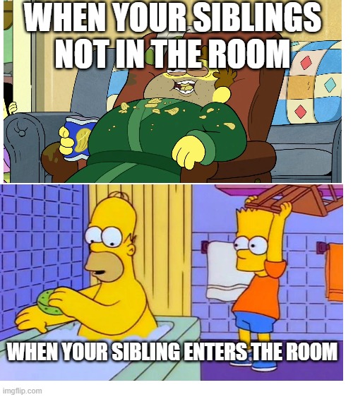 Siblings am I right | WHEN YOUR SIBLINGS NOT IN THE ROOM; WHEN YOUR SIBLING ENTERS THE ROOM | image tagged in relatable | made w/ Imgflip meme maker