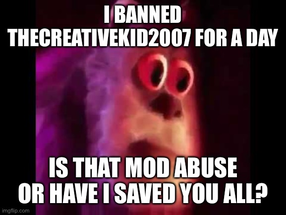 Sully Groan | I BANNED THECREATIVEKID2007 FOR A DAY; IS THAT MOD ABUSE OR HAVE I SAVED YOU ALL? | image tagged in sully groan | made w/ Imgflip meme maker