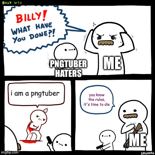 pngtubers need to stop and get arrested | ME; PNGTUBER HATERS; i am a pngtuber; you know the rules, it's time to die; ME | image tagged in billy what have you done,it's true | made w/ Imgflip meme maker