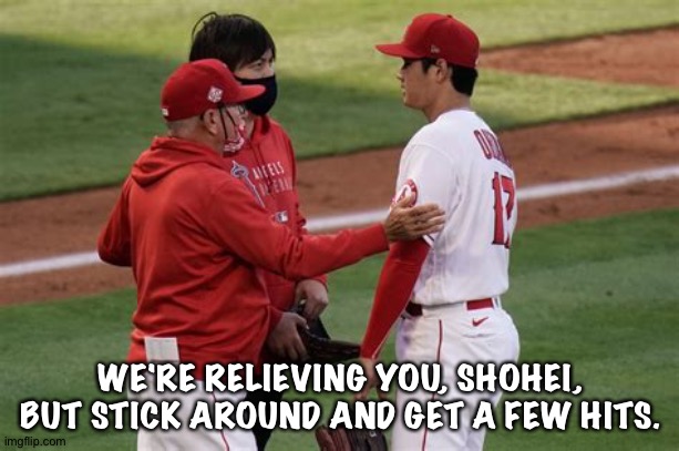 When you're the starting pitcher and designated hitter as well | WE'RE RELIEVING YOU, SHOHEI, BUT STICK AROUND AND GET A FEW HITS. | image tagged in shohei ohtani | made w/ Imgflip meme maker