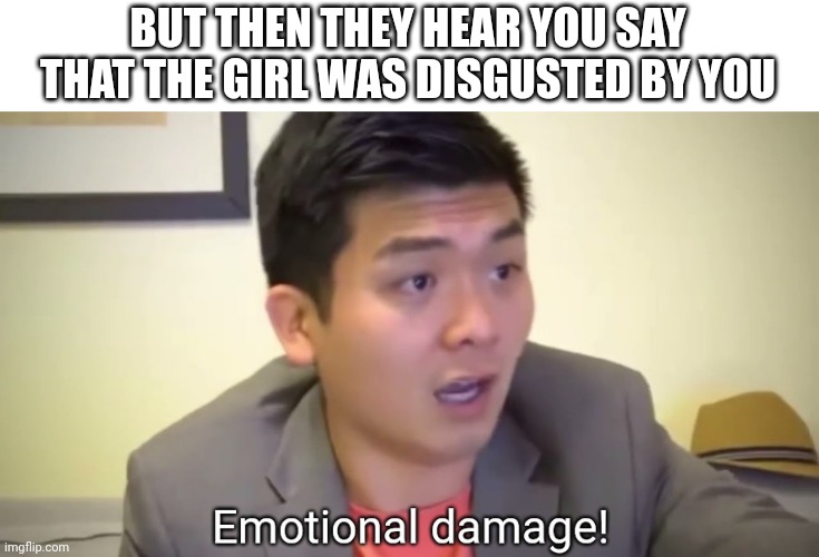 Emotional damage | BUT THEN THEY HEAR YOU SAY THAT THE GIRL WAS DISGUSTED BY YOU | image tagged in emotional damage | made w/ Imgflip meme maker