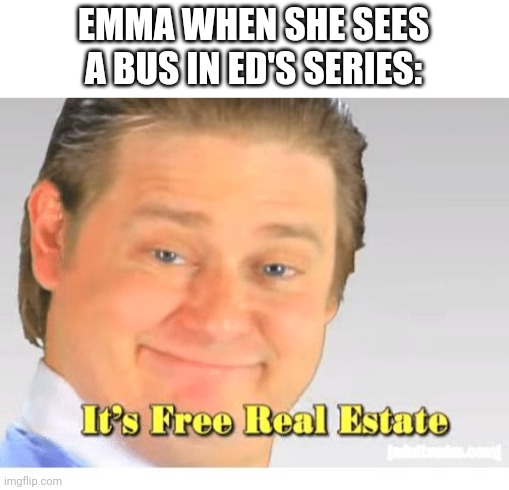 *proceeds to sleep* | EMMA WHEN SHE SEES A BUS IN ED'S SERIES: | image tagged in it's free real estate | made w/ Imgflip meme maker