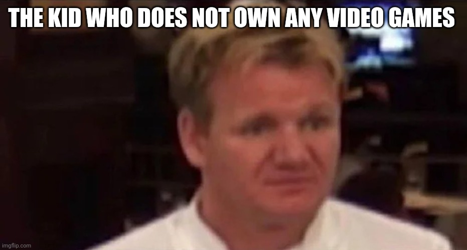 Disgusted Gordon Ramsay | THE KID WHO DOES NOT OWN ANY VIDEO GAMES | image tagged in disgusted gordon ramsay | made w/ Imgflip meme maker