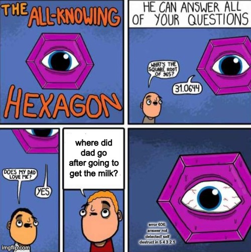 All knowing hexagon (ORIGINAL) | where did dad go after going to get the milk? error 606: answer not detected! self destruct in 5 4 3 2 1 | image tagged in all knowing hexagon original | made w/ Imgflip meme maker