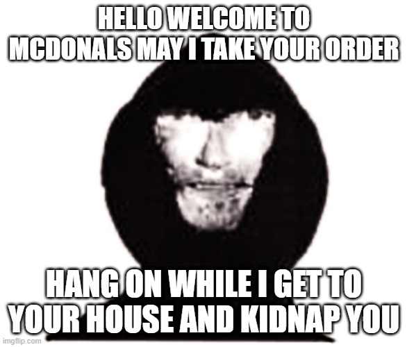 hehe boi hes coming | HELLO WELCOME TO MCDONALS MAY I TAKE YOUR ORDER; HANG ON WHILE I GET TO YOUR HOUSE AND KIDNAP YOU | image tagged in memes,fast food | made w/ Imgflip meme maker