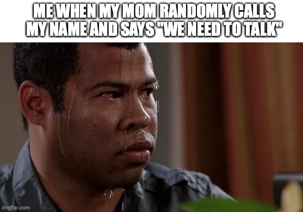 Does anybody else start panicking! | ME WHEN MY MOM RANDOMLY CALLS MY NAME AND SAYS "WE NEED TO TALK" | image tagged in sweating bullets,fun,funny,memes | made w/ Imgflip meme maker