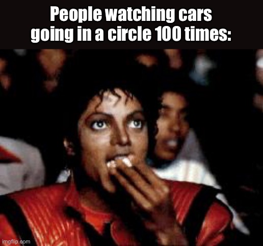 michael jackson eating popcorn | People watching cars going in a circle 100 times: | image tagged in michael jackson eating popcorn | made w/ Imgflip meme maker