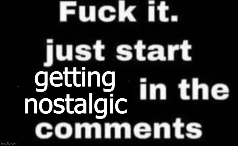 s | getting nostalgic | made w/ Imgflip meme maker