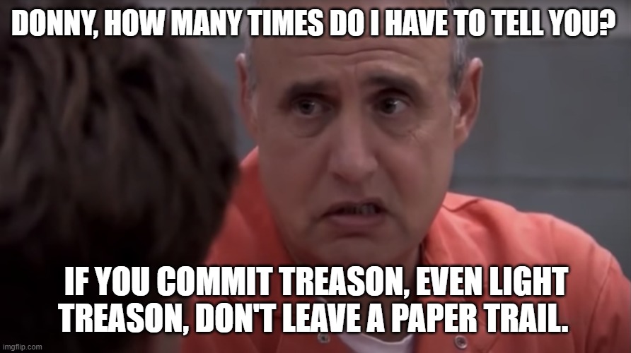 Light Treason | DONNY, HOW MANY TIMES DO I HAVE TO TELL YOU? IF YOU COMMIT TREASON, EVEN LIGHT TREASON, DON'T LEAVE A PAPER TRAIL. | image tagged in light treason | made w/ Imgflip meme maker