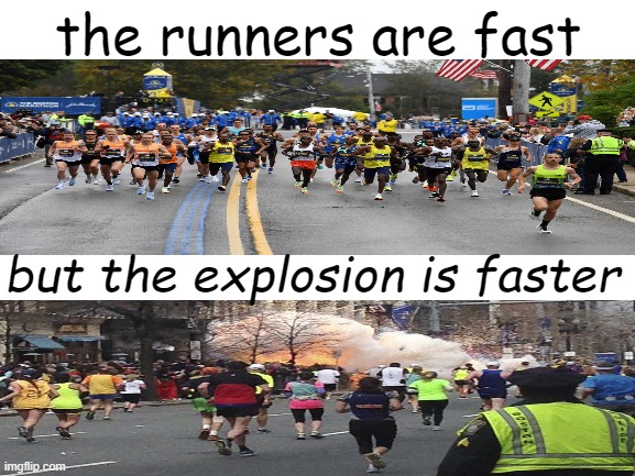 the runners are fast | the runners are fast; but the explosion is faster | image tagged in blank white template,dark humor,boston,marathon,funny memes | made w/ Imgflip meme maker