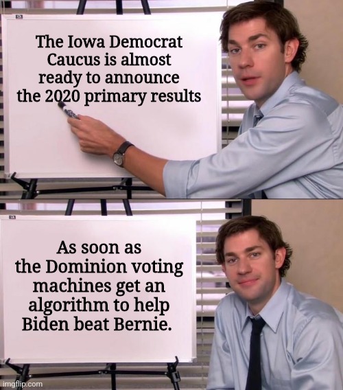 I think they're still counting... | The Iowa Democrat Caucus is almost ready to announce the 2020 primary results; As soon as the Dominion voting machines get an algorithm to help Biden beat Bernie. | image tagged in jim halpert explains | made w/ Imgflip meme maker