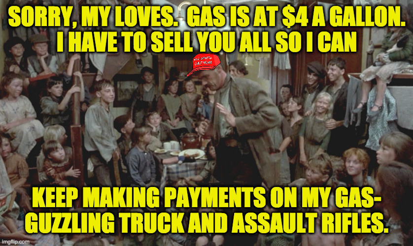 Republicans making sacrifices in tough times. | SORRY, MY LOVES.  GAS IS AT $4 A GALLON.
I HAVE TO SELL YOU ALL SO I CAN; KEEP MAKING PAYMENTS ON MY GAS-
GUZZLING TRUCK AND ASSAULT RIFLES. | image tagged in memes,monty python,third world republicans,every truck is sacred,every gun is great | made w/ Imgflip meme maker