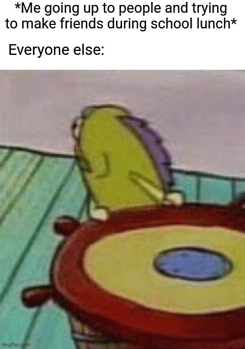 *Me going up to people and trying to make friends during school lunch*; Everyone else: | image tagged in fred the fish,spongebob,school meme | made w/ Imgflip meme maker