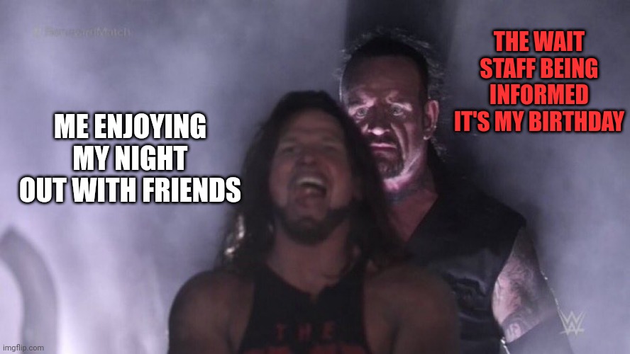 AJ Styles & Undertaker | THE WAIT STAFF BEING INFORMED IT'S MY BIRTHDAY; ME ENJOYING MY NIGHT OUT WITH FRIENDS | image tagged in aj styles undertaker | made w/ Imgflip meme maker