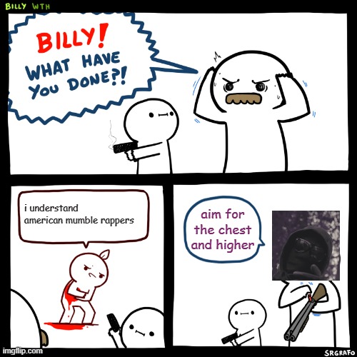 Billy, What Have You Done | i understand american mumble rappers; aim for the chest and higher | image tagged in billy what have you done,british,rapper,rappers,meme,funny memes | made w/ Imgflip meme maker